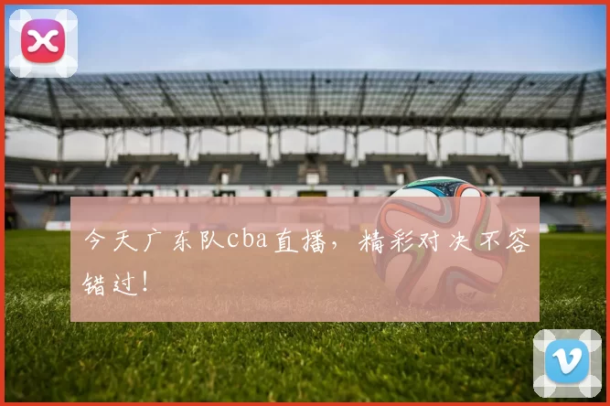 今天广东队cba直播，精彩对决不容错过！