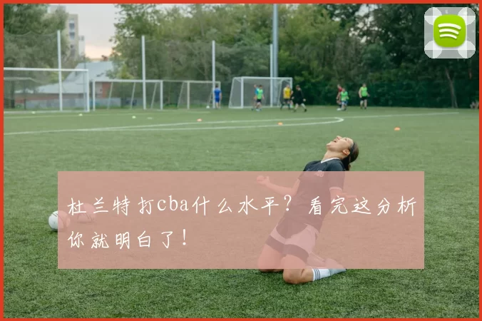 杜兰特打cba什么水平？看完这分析你就明白了！