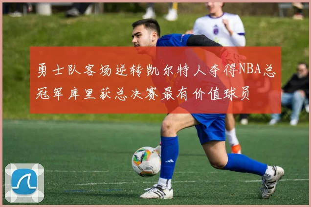 勇士队客场逆转凯尔特人夺得NBA总冠军库里获总决赛最有价值球员