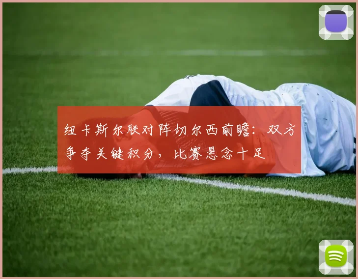 纽卡斯尔联对阵切尔西前瞻：双方争夺关键积分，比赛悬念十足