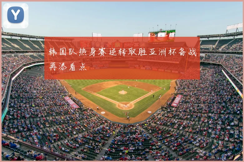 韩国队热身赛逆转取胜亚洲杯备战再添看点
