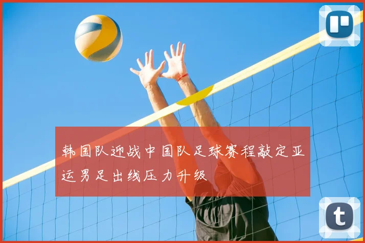 韩国队迎战中国队足球赛程敲定亚运男足出线压力升级