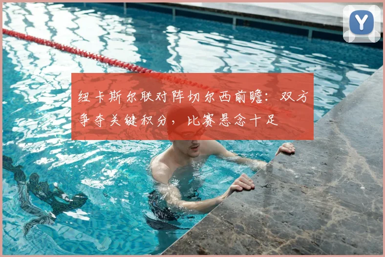 纽卡斯尔联对阵切尔西前瞻：双方争夺关键积分，比赛悬念十足