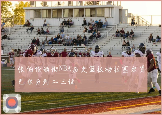 张伯伦领衔NBA历史篮板榜拉塞尔贾巴尔分列二三位